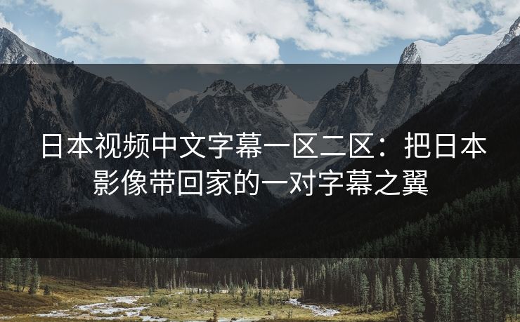 日本视频中文字幕一区二区：把日本影像带回家的一对字幕之翼