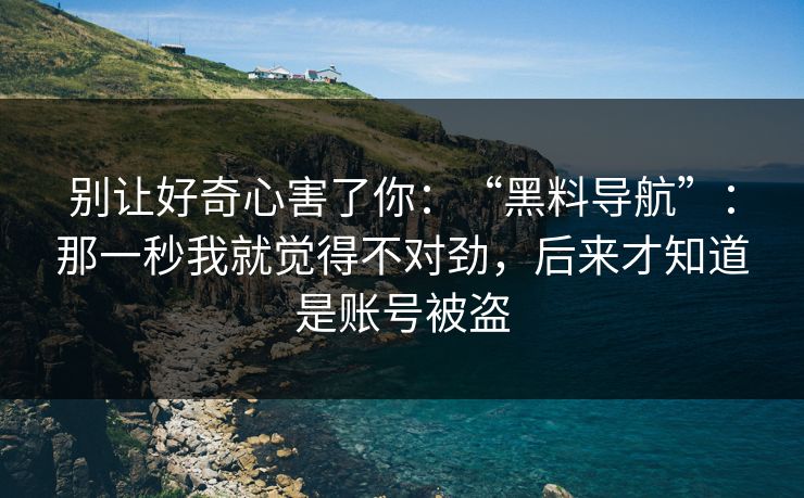 别让好奇心害了你：“黑料导航”：那一秒我就觉得不对劲，后来才知道是账号被盗