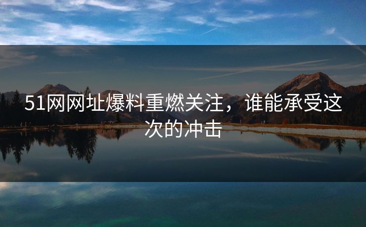 51网网址爆料重燃关注,谁能承受这次的冲击 51网网址爆料重燃关注,谁能承受这次的冲击
